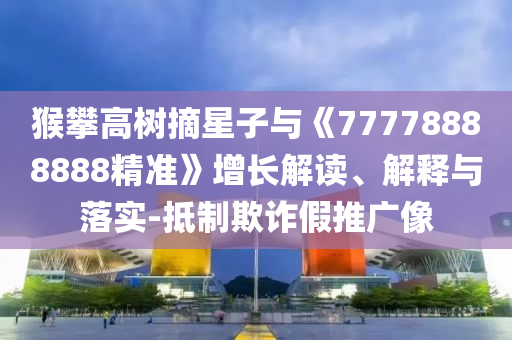 猴攀高樹(shù)摘星子與《77778888888精準(zhǔn)》增長(zhǎng)解讀、解釋與落實(shí)-抵制欺詐假推廣像